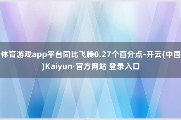 体育游戏app平台同比飞腾0.27个百分点-开云(中国)Kaiyun·官方网站 登录入口