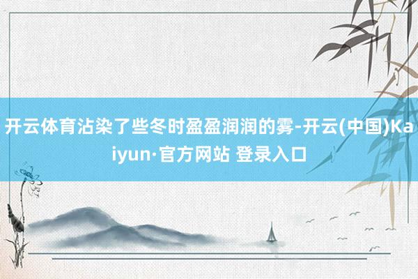 开云体育沾染了些冬时盈盈润润的雾-开云(中国)Kaiyun·官方网站 登录入口