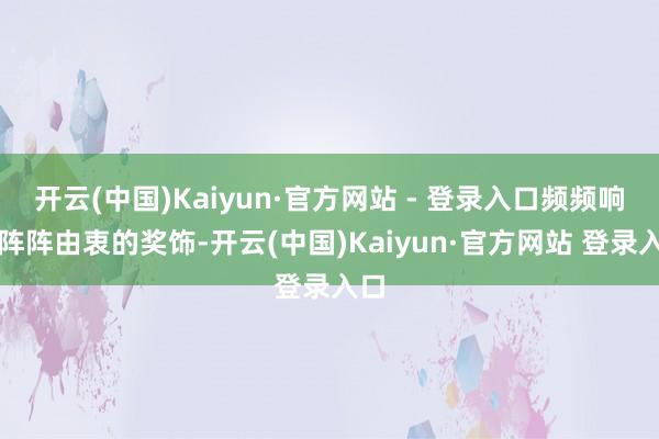 开云(中国)Kaiyun·官方网站 - 登录入口频频响起阵阵由衷的奖饰-开云(中国)Kaiyun·官方网站 登录入口
