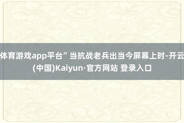 体育游戏app平台”当抗战老兵出当今屏幕上时-开云(中国)Kaiyun·官方网站 登录入口