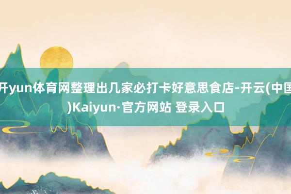 开yun体育网整理出几家必打卡好意思食店-开云(中国)Kaiyun·官方网站 登录入口