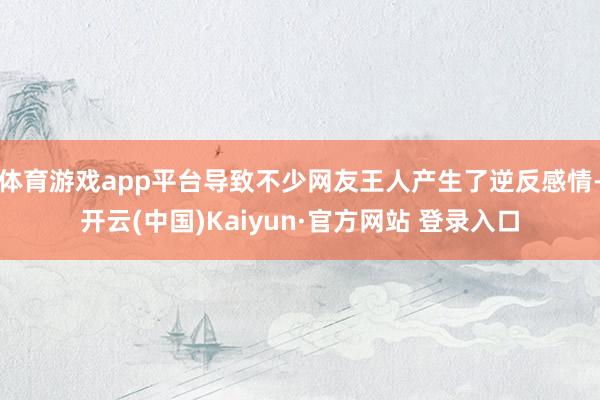 体育游戏app平台导致不少网友王人产生了逆反感情-开云(中国)Kaiyun·官方网站 登录入口