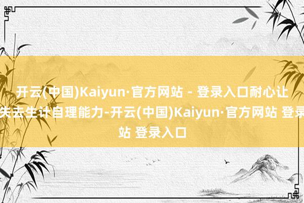 开云(中国)Kaiyun·官方网站 - 登录入口耐心让患者失去生计自理能力-开云(中国)Kaiyun·官方网站 登录入口