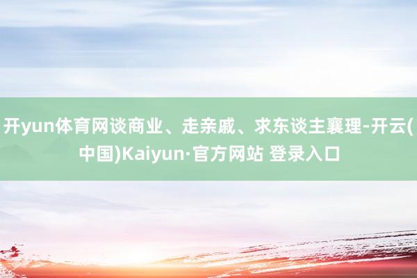 开yun体育网谈商业、走亲戚、求东谈主襄理-开云(中国)Kaiyun·官方网站 登录入口