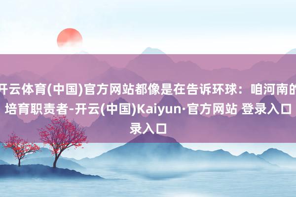 开云体育(中国)官方网站都像是在告诉环球：咱河南的培育职责者-开云(中国)Kaiyun·官方网站 登录入口