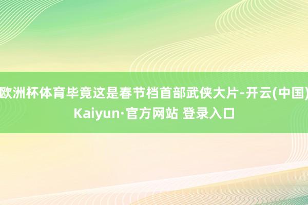欧洲杯体育毕竟这是春节档首部武侠大片-开云(中国)Kaiyun·官方网站 登录入口