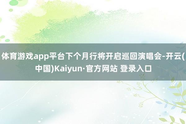 体育游戏app平台下个月行将开启巡回演唱会-开云(中国)Kaiyun·官方网站 登录入口