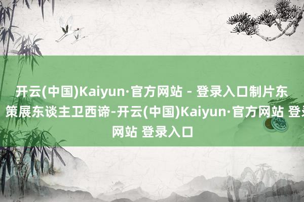 开云(中国)Kaiyun·官方网站 - 登录入口制片东谈主、策展东谈主卫西谛-开云(中国)Kaiyun·官方网站 登录入口