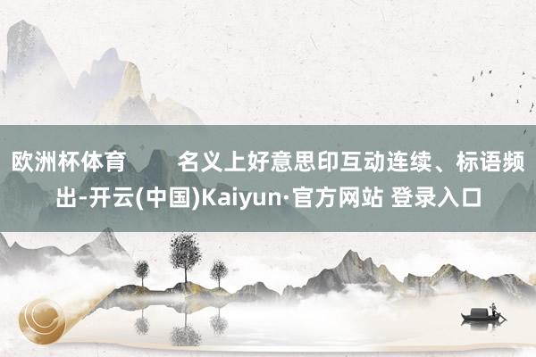 欧洲杯体育        名义上好意思印互动连续、标语频出-开云(中国)Kaiyun·官方网站 登录入口