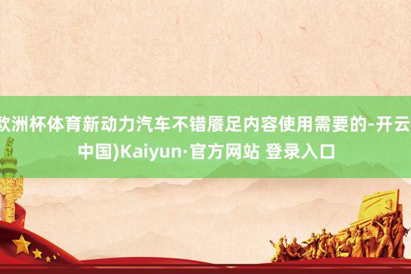 欧洲杯体育新动力汽车不错餍足内容使用需要的-开云(中国)Kaiyun·官方网站 登录入口