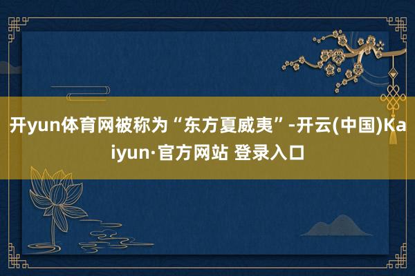开yun体育网被称为“东方夏威夷”-开云(中国)Kaiyun·官方网站 登录入口