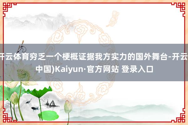 开云体育穷乏一个梗概证据我方实力的国外舞台-开云(中国)Kaiyun·官方网站 登录入口