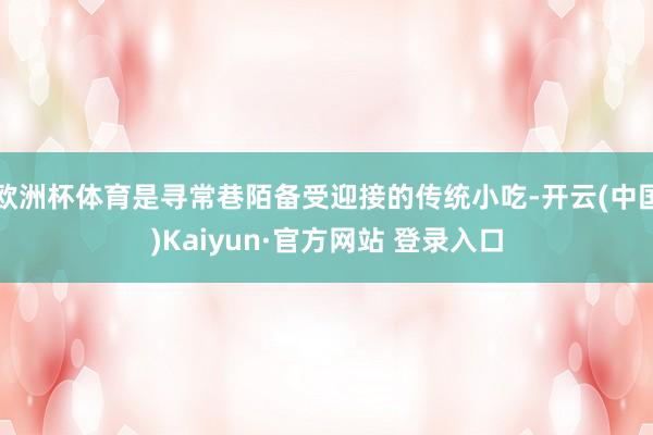 欧洲杯体育是寻常巷陌备受迎接的传统小吃-开云(中国)Kaiyun·官方网站 登录入口