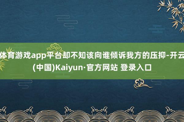 体育游戏app平台却不知该向谁倾诉我方的压抑-开云(中国)Kaiyun·官方网站 登录入口