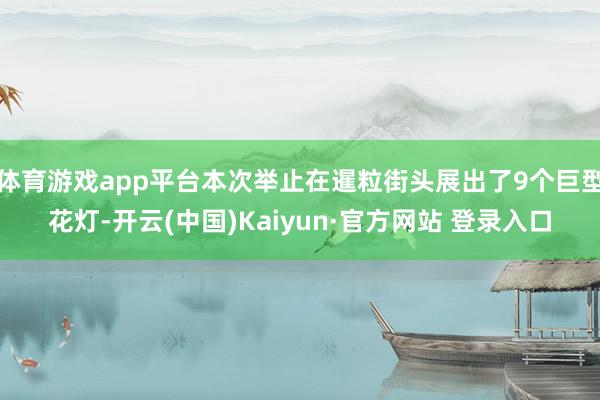 体育游戏app平台本次举止在暹粒街头展出了9个巨型花灯-开云(中国)Kaiyun·官方网站 登录入口