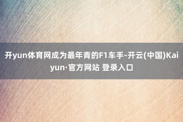 开yun体育网成为最年青的F1车手-开云(中国)Kaiyun·官方网站 登录入口