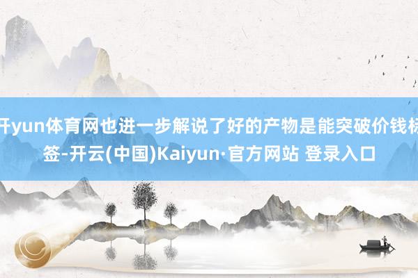 开yun体育网也进一步解说了好的产物是能突破价钱标签-开云(中国)Kaiyun·官方网站 登录入口