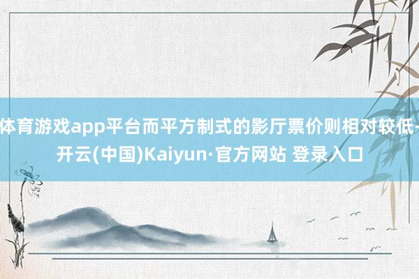 体育游戏app平台而平方制式的影厅票价则相对较低-开云(中国)Kaiyun·官方网站 登录入口