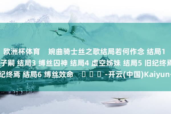 欧洲杯体育    婉曲骑士丝之歌结局若何作念 结局1 织者女王 结局2 畸咒子嗣 结局3 缚丝囚神 结局4 虚空姊妹 结局5 旧纪终焉 结局6 缚丝效命    			-开云(中国)Kaiyun·官方网站 登录入口