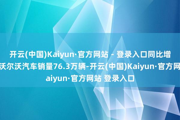 开云(中国)Kaiyun·官方网站 - 登录入口同比增长超32%；沃尔沃汽车销量76.3万辆-开云(中国)Kaiyun·官方网站 登录入口
