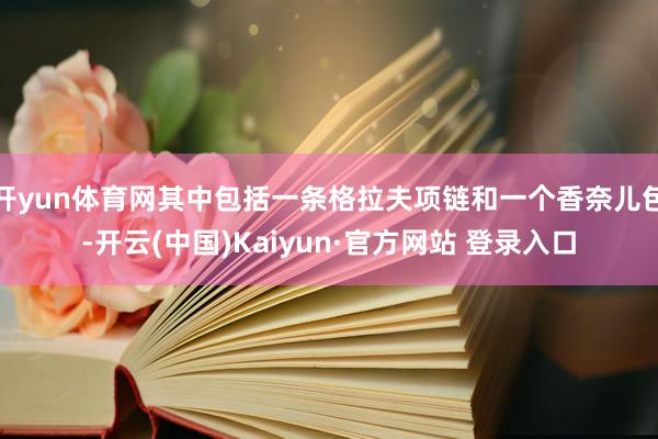 开yun体育网其中包括一条格拉夫项链和一个香奈儿包-开云(中国)Kaiyun·官方网站 登录入口