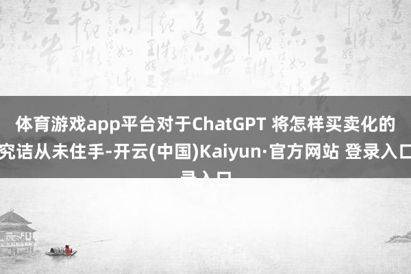 体育游戏app平台对于ChatGPT 将怎样买卖化的究诘从未住手-开云(中国)Kaiyun·官方网站 登录入口