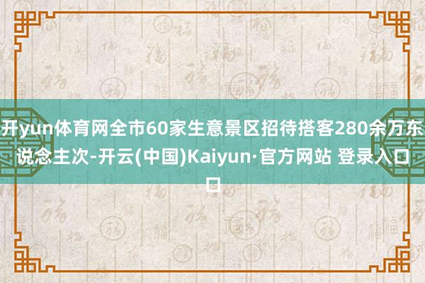 开yun体育网全市60家生意景区招待搭客280余万东说念主次-开云(中国)Kaiyun·官方网站 登录入口