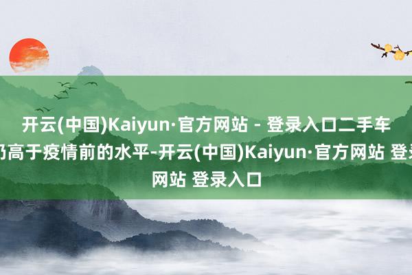 开云(中国)Kaiyun·官方网站 - 登录入口二手车价钱仍高于疫情前的水平-开云(中国)Kaiyun·官方网站 登录入口