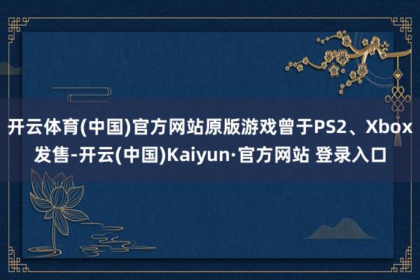 开云体育(中国)官方网站原版游戏曾于PS2、Xbox发售-开云(中国)Kaiyun·官方网站 登录入口