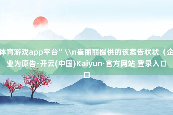 体育游戏app平台”\n崔丽丽提供的该案告状状（企业为原告-开云(中国)Kaiyun·官方网站 登录入口