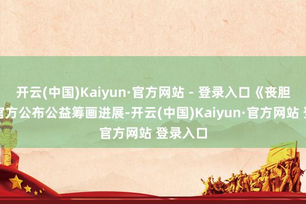 开云(中国)Kaiyun·官方网站 - 登录入口《丧胆条约》官方公布公益筹画进展-开云(中国)Kaiyun·官方网站 登录入口