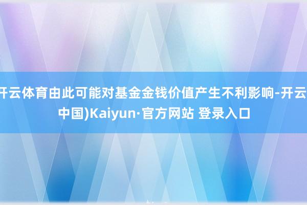 开云体育由此可能对基金金钱价值产生不利影响-开云(中国)Kaiyun·官方网站 登录入口