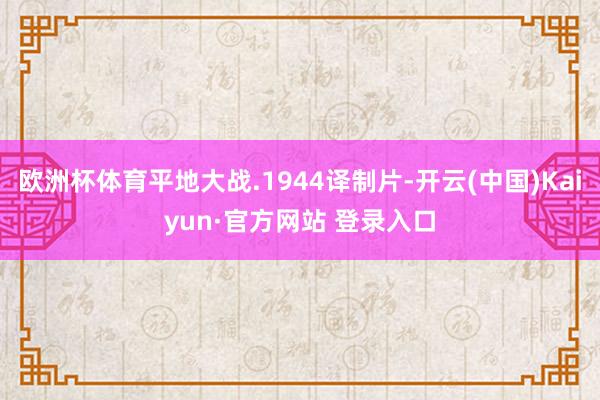 欧洲杯体育平地大战.1944译制片-开云(中国)Kaiyun·官方网站 登录入口
