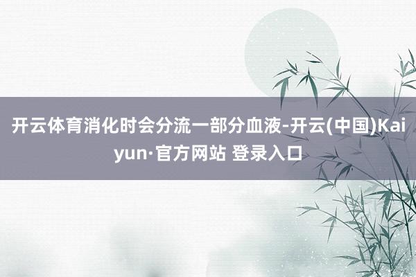 开云体育消化时会分流一部分血液-开云(中国)Kaiyun·官方网站 登录入口