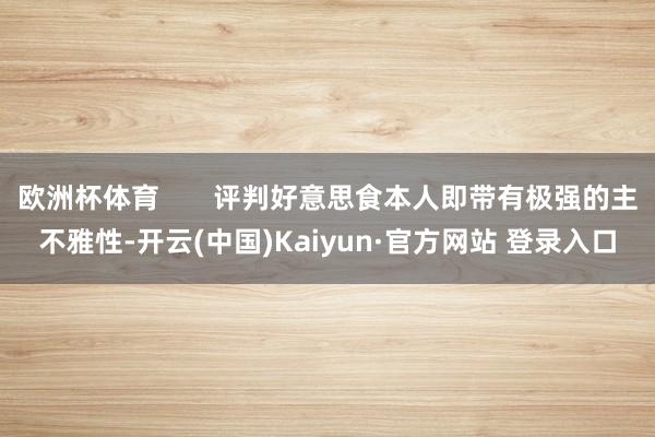 欧洲杯体育       评判好意思食本人即带有极强的主不雅性-开云(中国)Kaiyun·官方网站 登录入口