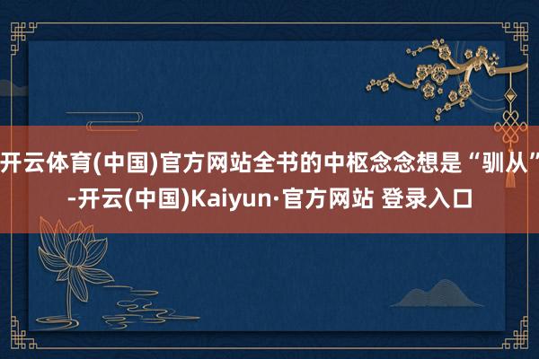 开云体育(中国)官方网站全书的中枢念念想是“驯从”-开云(中国)Kaiyun·官方网站 登录入口