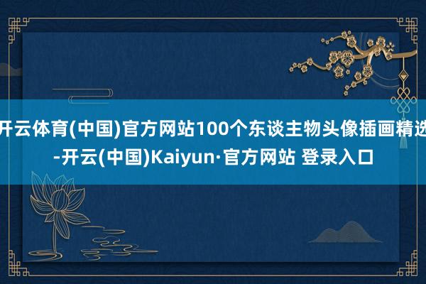 开云体育(中国)官方网站100个东谈主物头像插画精选-开云(中国)Kaiyun·官方网站 登录入口