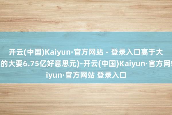 开云(中国)Kaiyun·官方网站 - 登录入口高于大摩此前预期的大要6.75亿好意思元)-开云(中国)Kaiyun·官方网站 登录入口