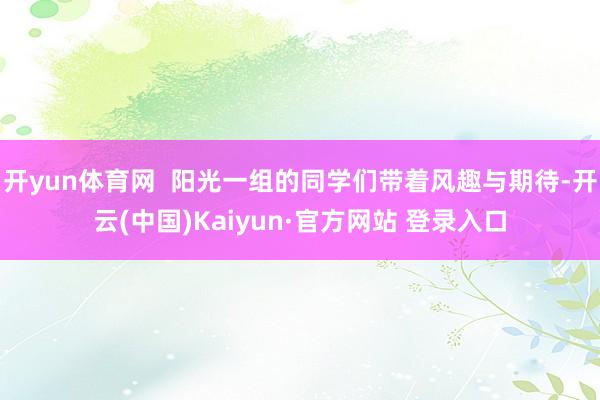 开yun体育网  阳光一组的同学们带着风趣与期待-开云(中国)Kaiyun·官方网站 登录入口