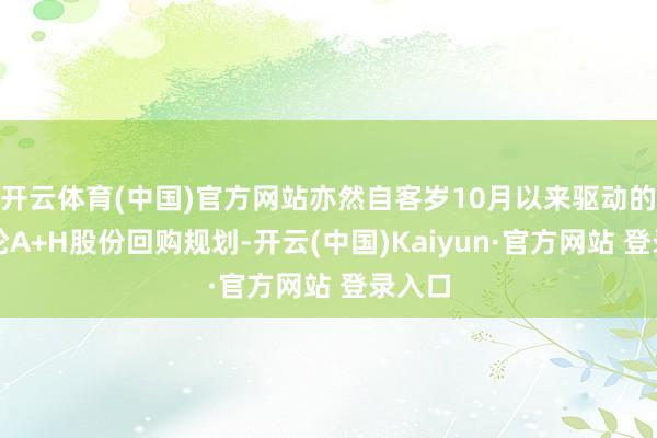 开云体育(中国)官方网站亦然自客岁10月以来驱动的第三轮A+H股份回购规划-开云(中国)Kaiyun·官方网站 登录入口