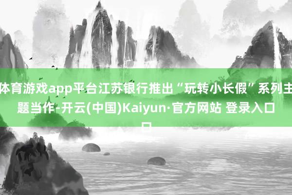 体育游戏app平台江苏银行推出“玩转小长假”系列主题当作-开云(中国)Kaiyun·官方网站 登录入口