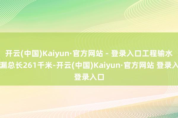开云(中国)Kaiyun·官方网站 - 登录入口工程输水走漏总长261千米-开云(中国)Kaiyun·官方网站 登录入口