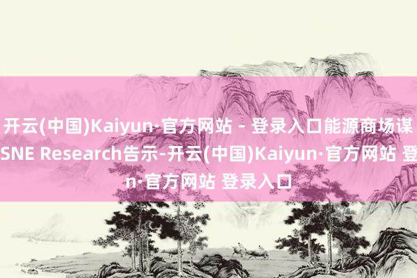 开云(中国)Kaiyun·官方网站 - 登录入口能源商场谋划公司SNE Research告示-开云(中国)Kaiyun·官方网站 登录入口