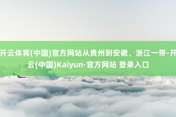 开云体育(中国)官方网站从贵州到安徽、浙江一带-开云(中国)Kaiyun·官方网站 登录入口
