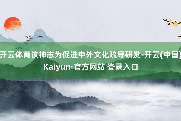 开云体育该神志为促进中外文化疏导研发-开云(中国)Kaiyun·官方网站 登录入口