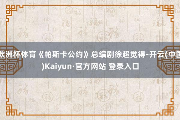 欧洲杯体育《帕斯卡公约》总编剧徐超觉得-开云(中国)Kaiyun·官方网站 登录入口