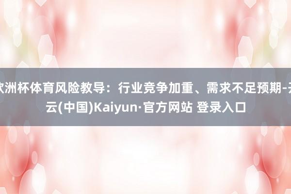 欧洲杯体育风险教导:行业竞争加重、需求不足预期-开云(中国)Kaiyun·官方网站 登录入口