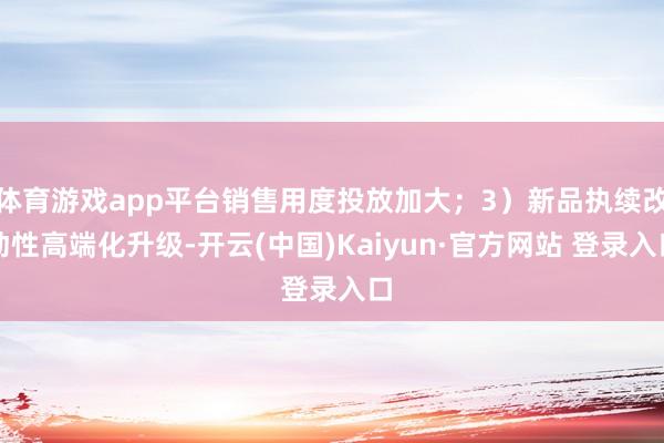 体育游戏app平台销售用度投放加大;3)新品执续改动性高端化升级-开云(中国)Kaiyun·官方网站 登录入口