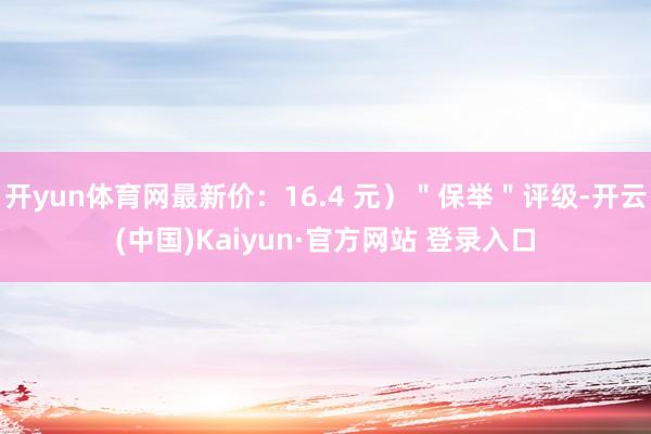 开yun体育网最新价：16.4 元）＂保举＂评级-开云(中国)Kaiyun·官方网站 登录入口