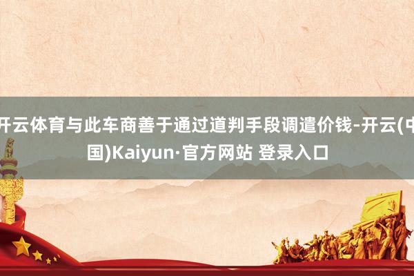 开云体育与此车商善于通过道判手段调遣价钱-开云(中国)Kaiyun·官方网站 登录入口